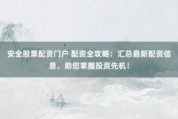 安全股票配资门户 配资全攻略：汇总最新配资信息，助您掌握投资先机！