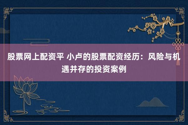 股票网上配资平 小卢的股票配资经历：风险与机遇并存的投资案例