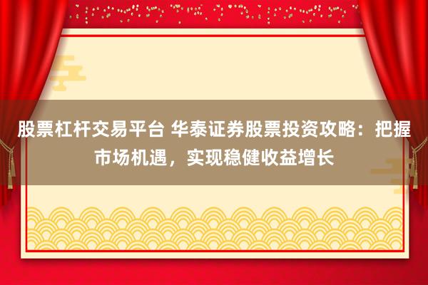股票杠杆交易平台 华泰证券股票投资攻略：把握市场机遇，实现稳健收益增长