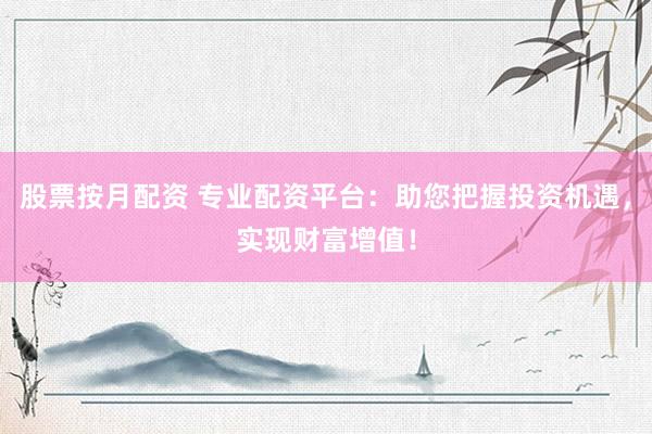 股票按月配资 专业配资平台：助您把握投资机遇，实现财富增值！
