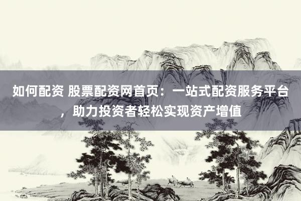 如何配资 股票配资网首页：一站式配资服务平台，助力投资者轻松实现资产增值