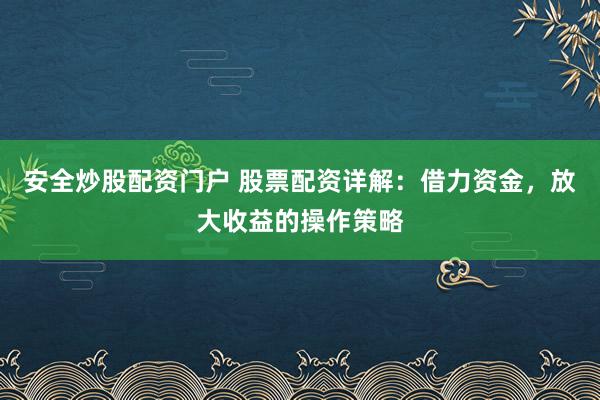 安全炒股配资门户 股票配资详解：借力资金，放大收益的操作策略