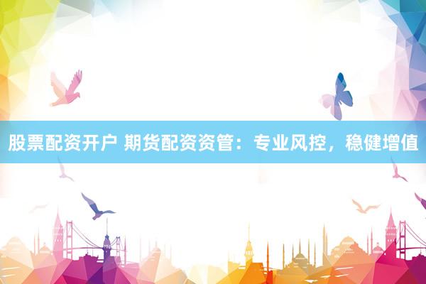 股票配资开户 期货配资资管：专业风控，稳健增值