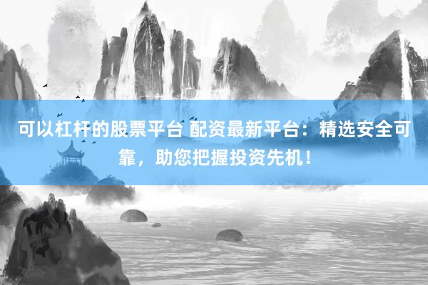 可以杠杆的股票平台 配资最新平台：精选安全可靠，助您把握投资先机！