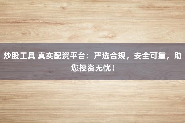 炒股工具 真实配资平台：严选合规，安全可靠，助您投资无忧！