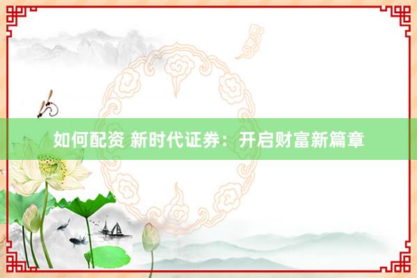 如何配资 新时代证券：开启财富新篇章