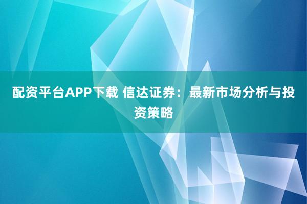 配资平台APP下载 信达证券：最新市场分析与投资策略